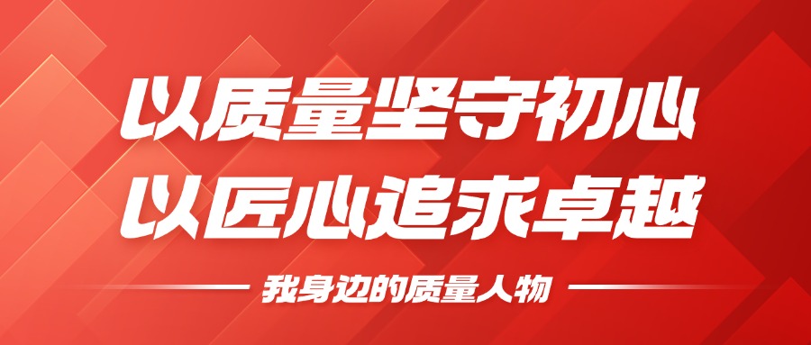 我身边的质量人物 | 以质量坚守初心，以匠心追求卓越
